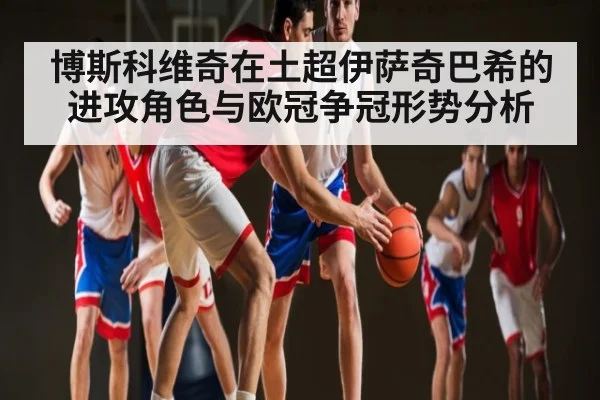 博斯科维奇在土超伊萨奇巴希的进攻角色与欧冠争冠形势分析